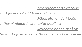 Projets emblématiques : 2017 - Chef de projet - Aménagements extérieurs du Square de l'îlot Molière à Stains 2016 - Chef de projet - Réhabilitation du Musée Arthur Rimbaud à Charleville-Mézières 2012 - Chef de projet - Résidentialisation des îlots Victor Hugo et Maurice Grandcoing à Villetaneuse 